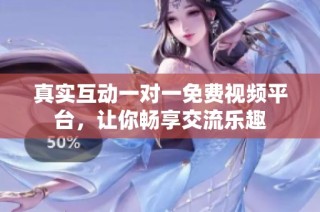 真实互动一对一免费视频平台，让你畅享交流乐趣