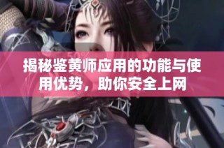 揭秘鉴黄师应用的功能与使用优势，助你安全上网