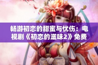 畅游初恋的甜蜜与忧伤：电视剧《初恋的滋味2》免费观看指南