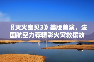 《灭火宝贝3》美版首演，法国航空力荐精彩火灾救援故事