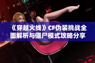 《穿越火线》CF伪装挑战全面解析与僵尸模式攻略分享