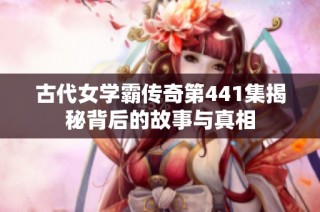 古代女学霸传奇第441集揭秘背后的故事与真相