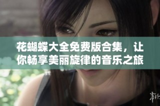 花蝴蝶大全免费版合集，让你畅享美丽旋律的音乐之旅