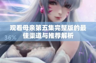 观看母亲第五集完整版的最佳渠道与推荐解析