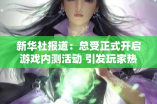 新华社报道：总受正式开启游戏内测活动 引发玩家热切关注