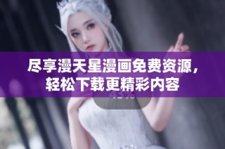 尽享漫天星漫画免费资源，轻松下载更精彩内容