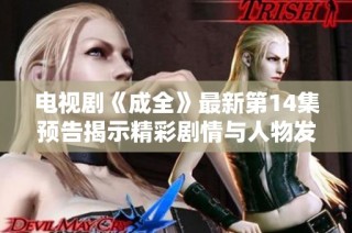 电视剧《成全》最新第14集预告揭示精彩剧情与人物发展