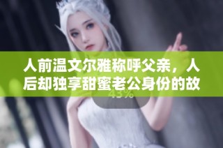 人前温文尔雅称呼父亲，人后却独享甜蜜老公身份的故事