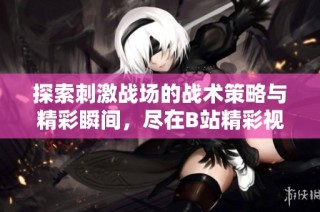探索刺激战场的战术策略与精彩瞬间，尽在B站精彩视频合集