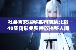 社会百态探秘系列南辕北辙40集精彩免费播放揭秘人间百态与人生哲理