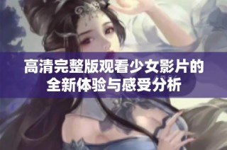 高清完整版观看少女影片的全新体验与感受分析