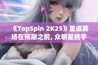 《TopSpin 2K25》重返赛场在预期之前, 众明星携手再创辉煌