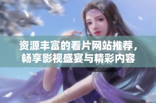 资源丰富的看片网站推荐，畅享影视盛宴与精彩内容