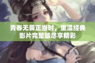 青春无畏正当时，重温经典影片完整版尽享精彩