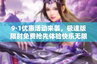9·1优惠活动来袭，极速版限时免费抢先体验快乐无限
