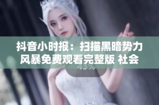 抖音小时报：扫描黑暗势力风暴免费观看完整版 社会新闻最新动态分析