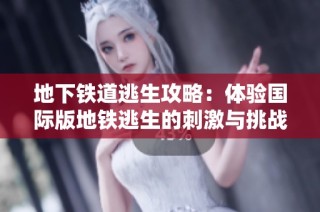 地下铁道逃生攻略：体验国际版地铁逃生的刺激与挑战