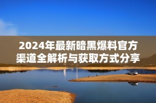 2024年最新暗黑爆料官方渠道全解析与获取方式分享