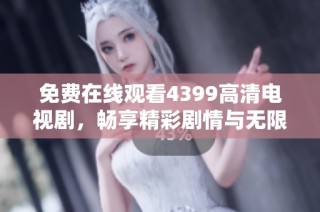免费在线观看4399高清电视剧，畅享精彩剧情与无限乐趣