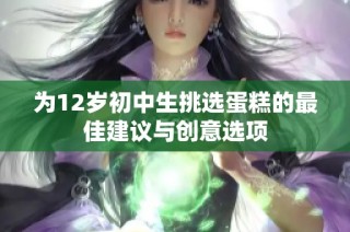 为12岁初中生挑选蛋糕的最佳建议与创意选项