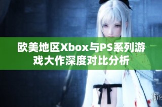 欧美地区Xbox与PS系列游戏大作深度对比分析