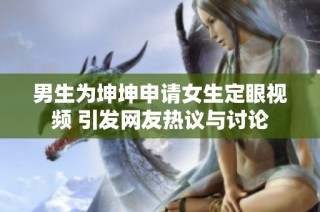 男生为坤坤申请女生定眼视频 引发网友热议与讨论