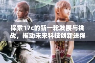 探索17c的新一轮发展与挑战，推动未来科技创新进程