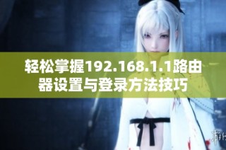 轻松掌握192.168.1.1路由器设置与登录方法技巧