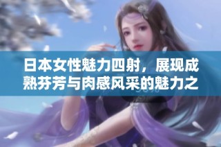日本女性魅力四射，展现成熟芬芳与肉感风采的魅力之旅
