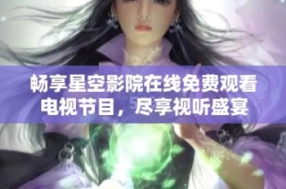 畅享星空影院在线免费观看电视节目，尽享视听盛宴