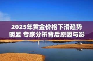 2025年黄金价格下滑趋势明显 专家分析背后原因与影响
