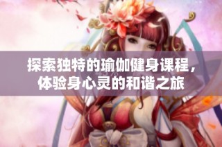 探索独特的瑜伽健身课程，体验身心灵的和谐之旅