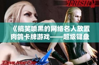 《搞笑喷黑的网络名人放置肉鸽卡牌游戏——超级键盘侠大揭秘》