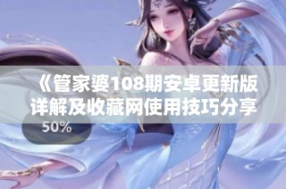 《管家婆108期安卓更新版详解及收藏网使用技巧分享》