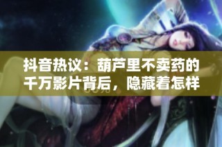 抖音热议：葫芦里不卖药的千万影片背后，隐藏着怎样的创作故事和情感纠葛
