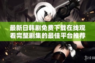 最新日韩剧免费下载在线观看完整剧集的最佳平台推荐