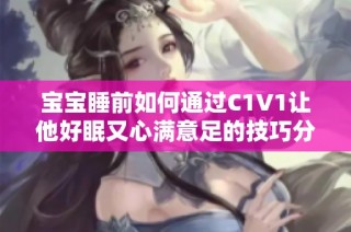 宝宝睡前如何通过C1V1让他好眠又心满意足的技巧分享