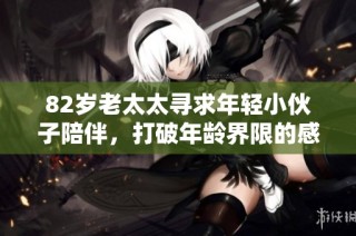 82岁老太太寻求年轻小伙子陪伴，打破年龄界限的感人故事