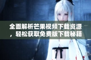 全面解析芒果视频下载资源，轻松获取免费版下载秘籍