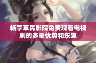 畅享草民影院免费观看电视剧的多重优势和乐趣