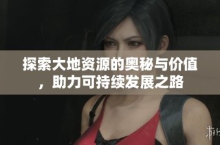 探索大地资源的奥秘与价值，助力可持续发展之路