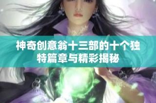 神奇创意翁十三部的十个独特篇章与精彩揭秘