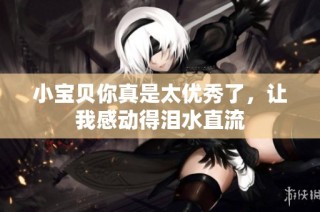 小宝贝你真是太优秀了，让我感动得泪水直流