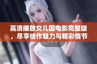 高清播放女儿国电影完整版，尽享佳作魅力与精彩情节