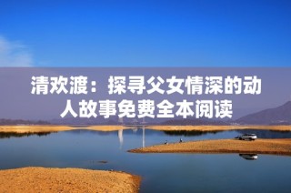 清欢渡：探寻父女情深的动人故事免费全本阅读