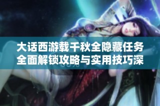 大话西游载千秋全隐藏任务全面解锁攻略与实用技巧深度分析