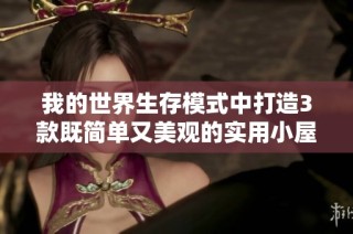 我的世界生存模式中打造3款既简单又美观的实用小屋设计理念解析