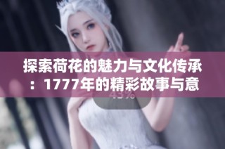 探索荷花的魅力与文化传承：1777年的精彩故事与意义