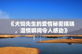 《犬饲先生的爱情秘密揭晓，温情瞬间令人感动》