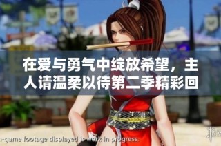 在爱与勇气中绽放希望，主人请温柔以待第二季精彩回归